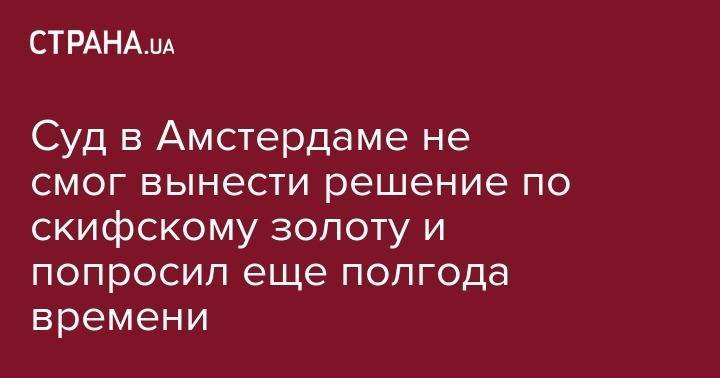 Аллард Пирсон - Суд в Амстердаме не смог вынести решение по скифскому золоту и попросил еще полгода времени - strana.ua - Россия - Украина - Крым - Голландия - Амстердам