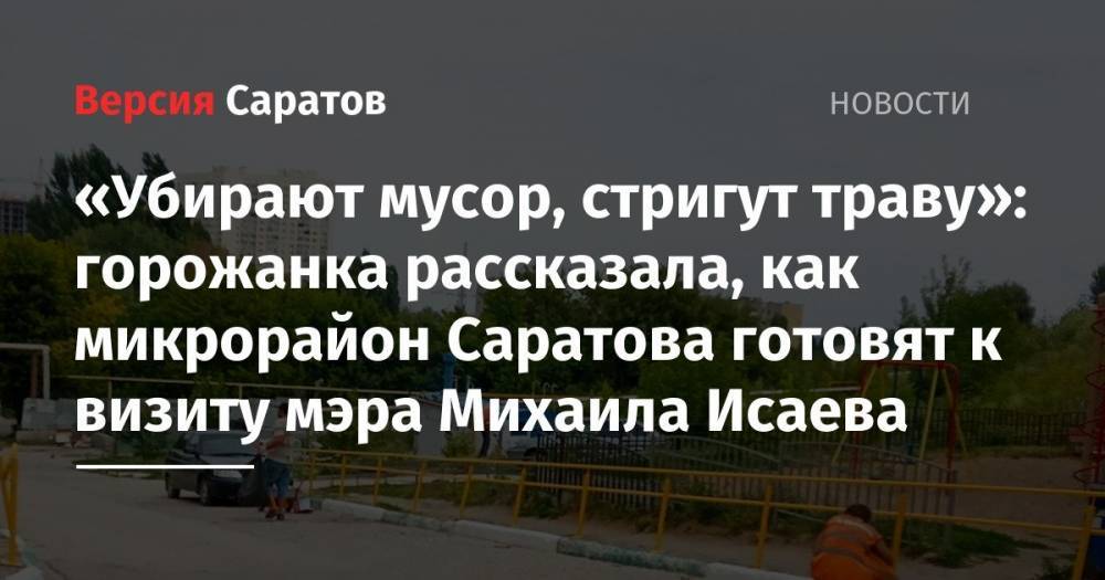 Валерий Радаев - Михаил Исаев - «Убирают мусор, стригут траву»: горожанка рассказала, как микрорайон Саратова готовят к визиту мэра Михаила Исава - nversia.ru