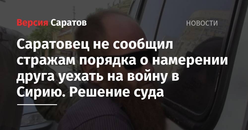 Саратовец не сообщил стражам порядка о намерении друга уехать на войну в Сирию. Решение суда - nversia.ru - Россия - Сирия - Саратов