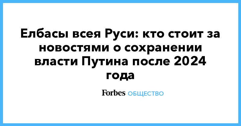 Игорь Сечин - Елбасы всея Руси: кто стоит за новостями о сохранении власти Путина после 2024 года - forbes.ru - Россия