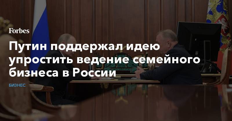 Сергей Катырин - Путин поддержал идею упростить ведение семейного бизнеса в России - forbes.ru