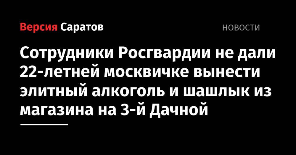 Сотрудники Росгвардии не дали 22-летней москвичке вынести элитный алкоголь и шашлык из магазина на 3-й Дачной - nversia.ru - Московская обл. - Саратов