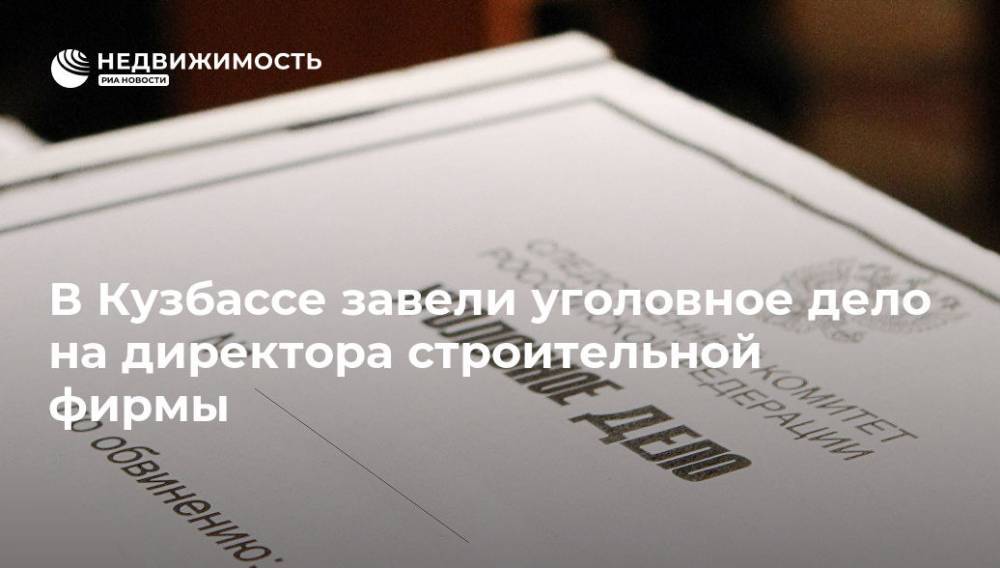 В Кузбассе завели уголовное дело на директора строительной фирмы - realty.ria.ru - Россия - Кемеровская обл. - Кемерово - Строительство