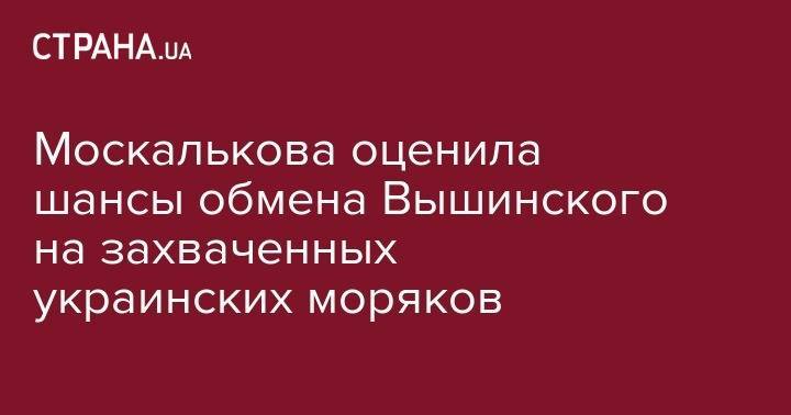 Владимир Путин - Кирилл Вышинский - Татьяна Москалькова - Москалькова оценила шансы обмена Вышинского на захваченных украинских моряков - strana.ua - Москва - Россия - Украина - Киев