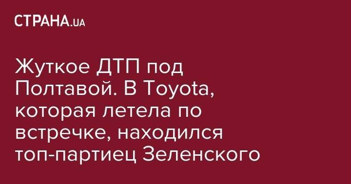 Андрей Петров - Жуткое ДТП под Полтавой. В Toyota, которая летела по встречке, находился топ-партиец Зеленского - strana.ua - Украина - Николаев - Одесская обл. - Полтавская обл. - Полтава - Кременчуг - Сумы