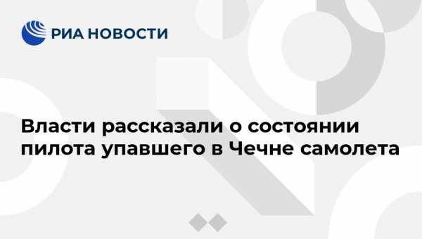Власти рассказали о состоянии пилота упавшего в Чечне самолета - vestirossii.com - респ. Дагестан - респ. Чечня