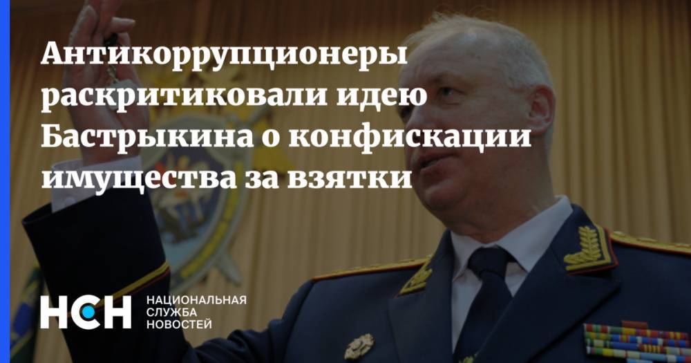 Александр Бастрыкин - В НАК не поддержали возвращение в УК конфискацию имущества коррупционеров - nsn.fm - Россия