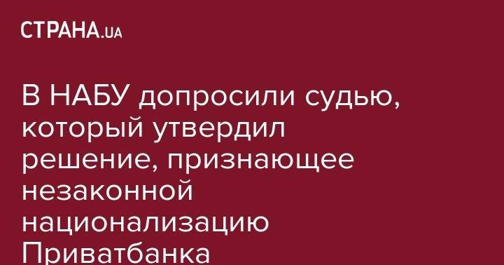 Игорь Коломойский - В НАБУ допросили судью, который утвердил решение, признающее незаконной национализацию Приватбанка - strana.ua - Киев