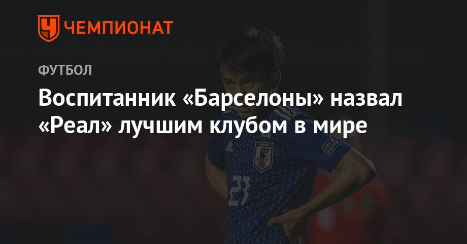 Воспитанник «Барселоны» назвал «Реал» лучшим клубом в мире - championat.com - Токио - Япония