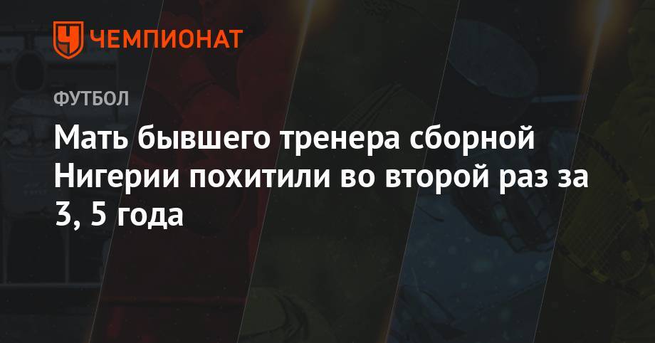Мать бывшего тренера сборной Нигерии похитили во второй раз за 3,5 года - championat.com - Рио-Де-Жанейро - Нигерия - Гамбия