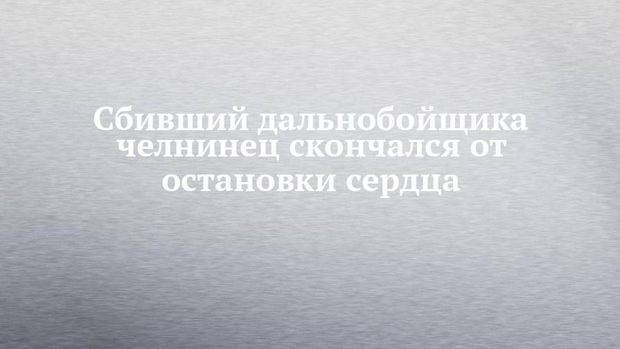 Сбивший дальнобойщика челнинец скончался от остановки сердца - chelny-izvest.ru - Набережные Челны - Омская обл.