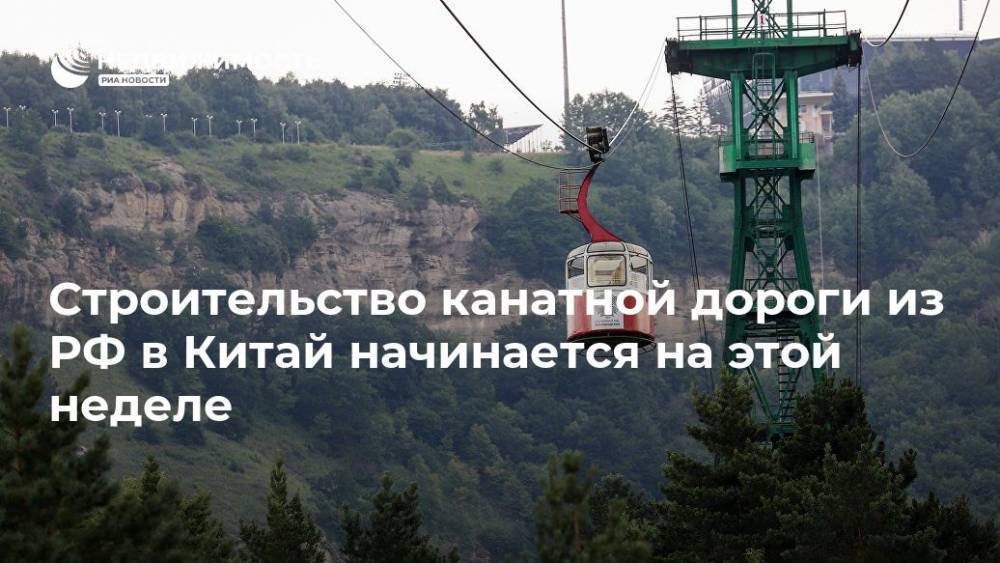 Василий Орлов - Строительство канатной дороги из РФ в Китай начинается на этой неделе - realty.ria.ru - Россия - Китай - Амурская обл. - Хабаровск - Благовещенск - Строительство