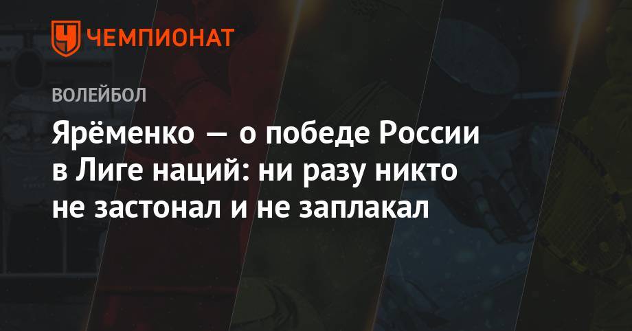 Дмитрий Волков - Иван Яковлев - Ярёменко — о победе России в Лиге наций: ни разу никто не застонал и не заплакал - championat.com - Россия
