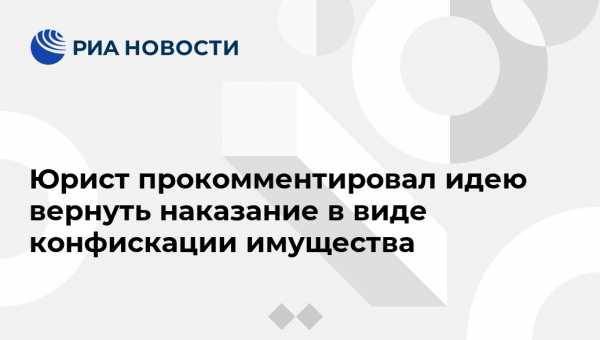 Александр Бастрыкин - Юрист прокомментировал идею вернуть наказание в виде конфискации имущества - vestirossii.com - Москва - Россия