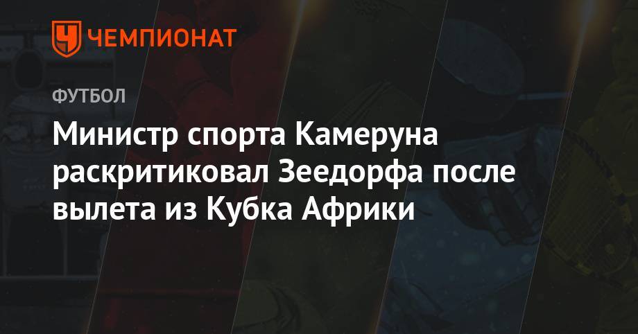Министр спорта Камеруна раскритиковал Зеедорфа после вылета с Кубка Африки - championat.com - Камерун