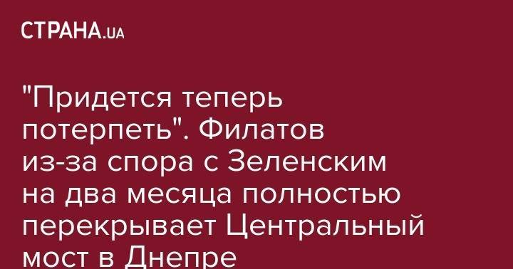 Владимир Зеленский - Борис Филатов - Владимир Александрович - "Придется теперь потерпеть". Филатов из-за спора с Зеленским на два месяца полностью перекрывает Центральный мост в Днепре - strana.ua - Днепр