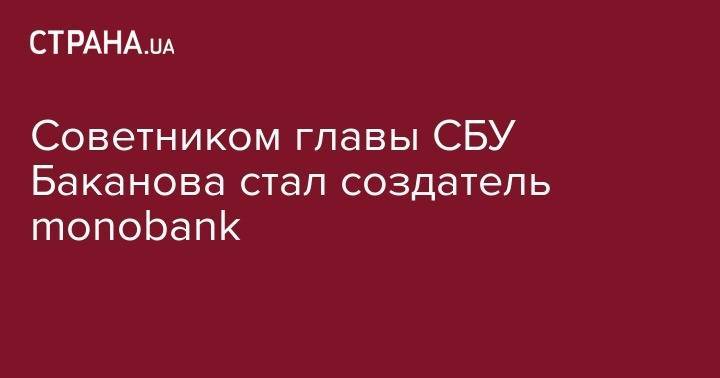 Иван Баканов - Дмитрий Дубилет - Александр Дубилет - Cоветником главы СБУ Баканова стал создатель monobank - strana.ua - Украина
