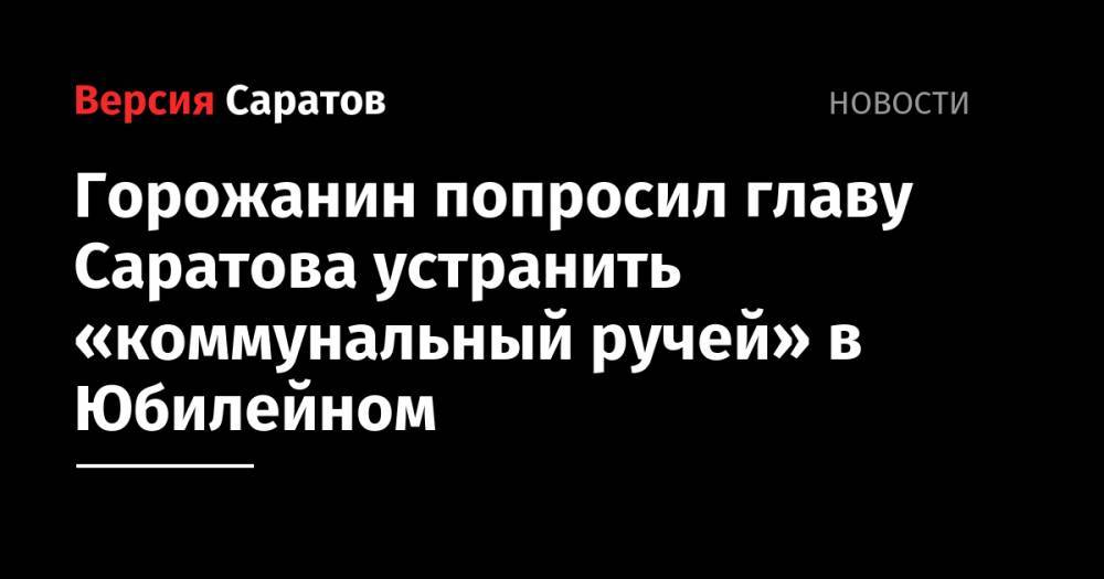 Михаил Исаев - Горожанин попросил главу Саратова устранить «коммунальный ручей» в Юбилейном - nversia.ru - Саратов