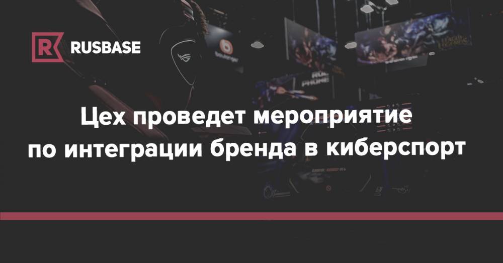 Цех проведет мероприятие по интеграции бренда в киберспорт - rb.ru