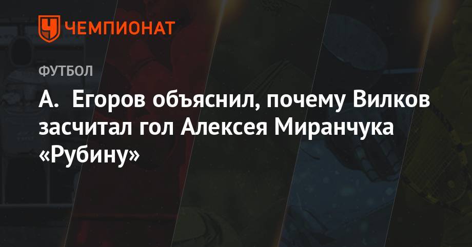 Андрей Панков - Александр Егоров - Алексей Миранчук - Михаил Вилков - А. Егоров объяснил, почему Вилков засчитал гол Алексея Миранчука «Рубину» - championat.com - Россия - Саранск
