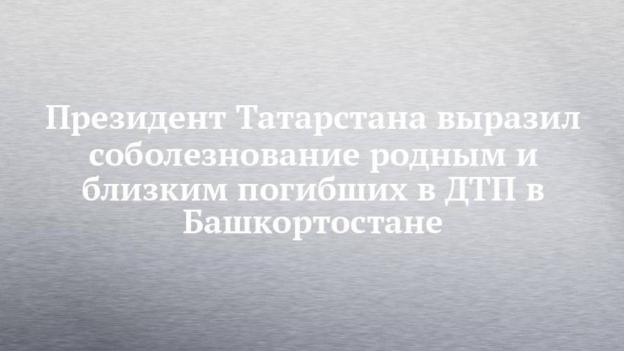 Рустам Минниханов - Президент Татарстана выразил соболезнование родным и близким погибших в ДТП в Башкортостане - chelny-izvest.ru - Башкирия - респ. Татарстан