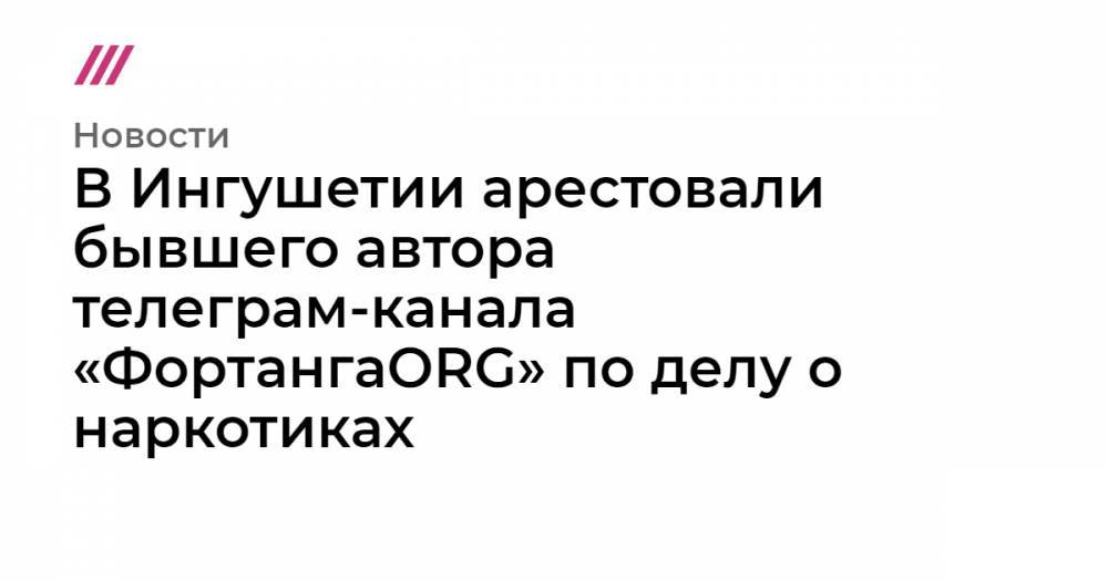 В Ингушетии арестовали бывшего автора телеграм-канала «ФортангаORG» по делу о наркотиках - tvrain.ru - Грузия - респ. Ингушетия - респ. Чечня