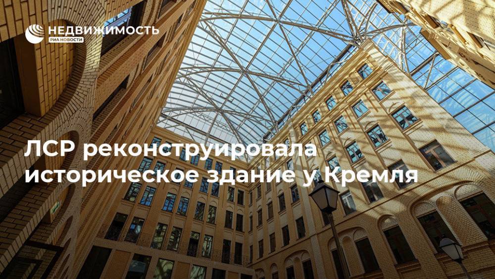 ЛСР реконструировала историческое здание у Кремля - realty.ria.ru - Москва - Санкт-Петербург - Екатеринбург - Московская обл. - Москва