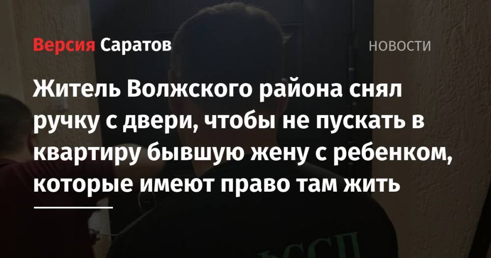 Саратовец снял ручку с двери, чтобы не пускать в квартиру бывшую жену с ребенком, которые имеют право там жить - nversia.ru - Саратовская обл. - Саратов
