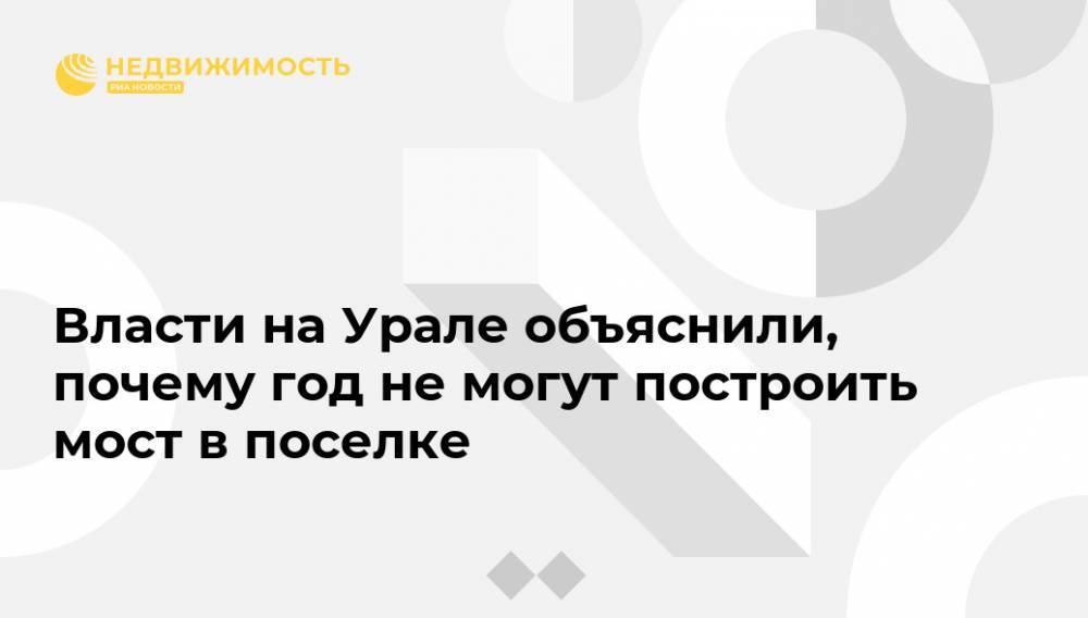 Власти на Урале объяснили, почему год не могут построить мост в поселке - realty.ria.ru - Екатеринбург