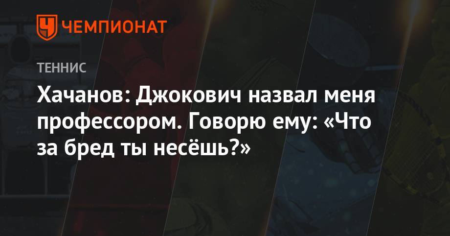 Роджер Федерер - Рафаэль Надаль - Карен Хачанов - Хачанов: Джокович назвал меня профессором. Говорю ему: «Что за бред ты несёшь?» - championat.com - Россия - Париж
