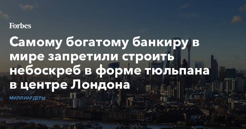 Самому богатому банкиру в мире запретили строить небоскреб в форме тюльпана в центре Лондона - forbes.ru - Англия - Лондон - Бразилия