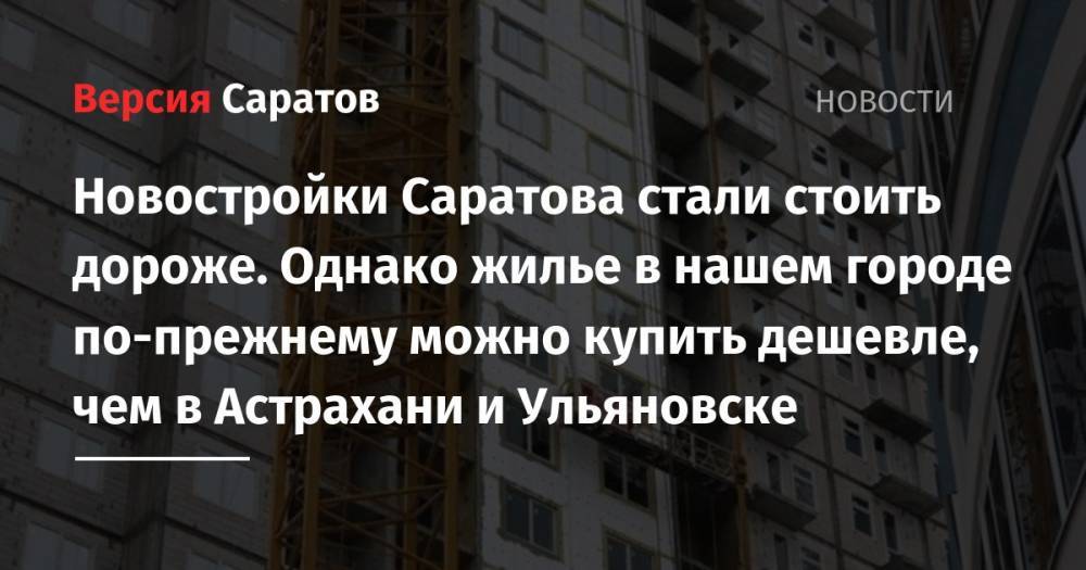 Новостройки Саратова стали стоить дороже. Однако жилье в нашем городе по-прежнему можно купить дешевле, чем в Астрахани и Ульяновске - nversia.ru - Москва - Россия - Санкт-Петербург - Краснодарский край - Челябинская обл. - Саратовская обл. - Рязанская обл. - Владимирская обл. - Ульяновск - респ. Дагестан - Кировская обл. - Астрахань - Ростовская обл. - Свердловская обл. - Новосибирская обл. - Новгородская обл.