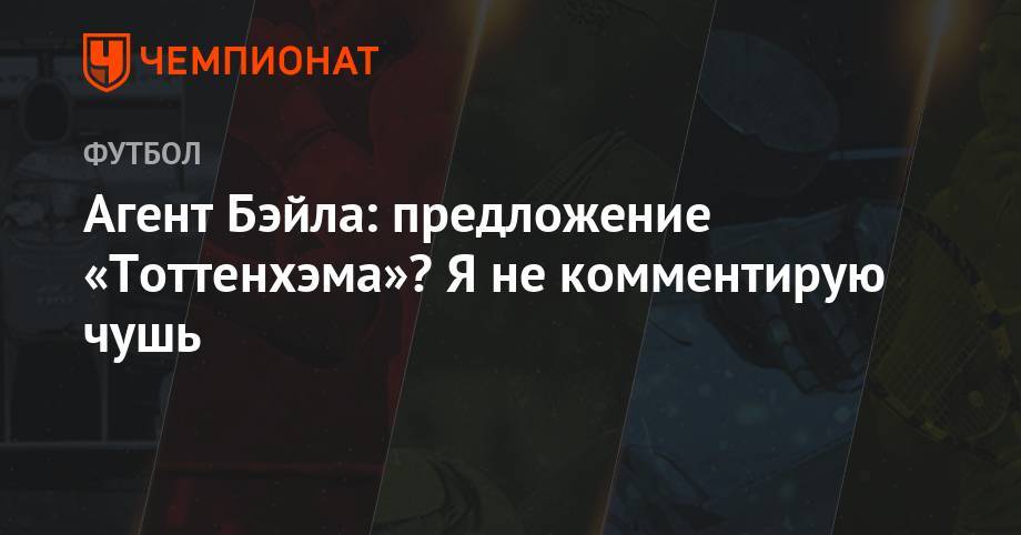 Гарета Бэйла - Агент Бэйла: предложение «Тоттенхэма»? Я не комментирую чушь - championat.com - Мадрид