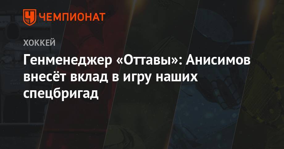 Артем Анисимов - Генменеджер «Оттавы»: Анисимов внесёт вклад в игру наших спецбригад - championat.com - Оттава