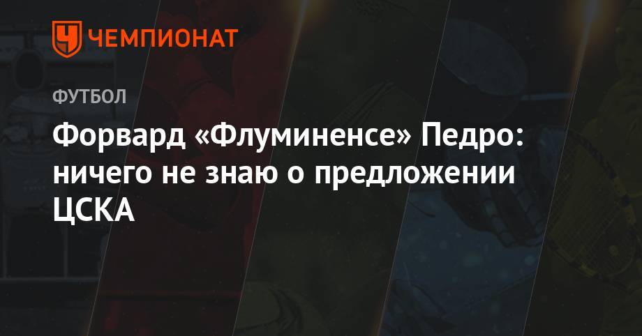 Форвард «Флуминенсе» Педро: ничего не знаю о предложении ЦСКА - championat.com - Москва - Россия - Бразилия - Тюмень