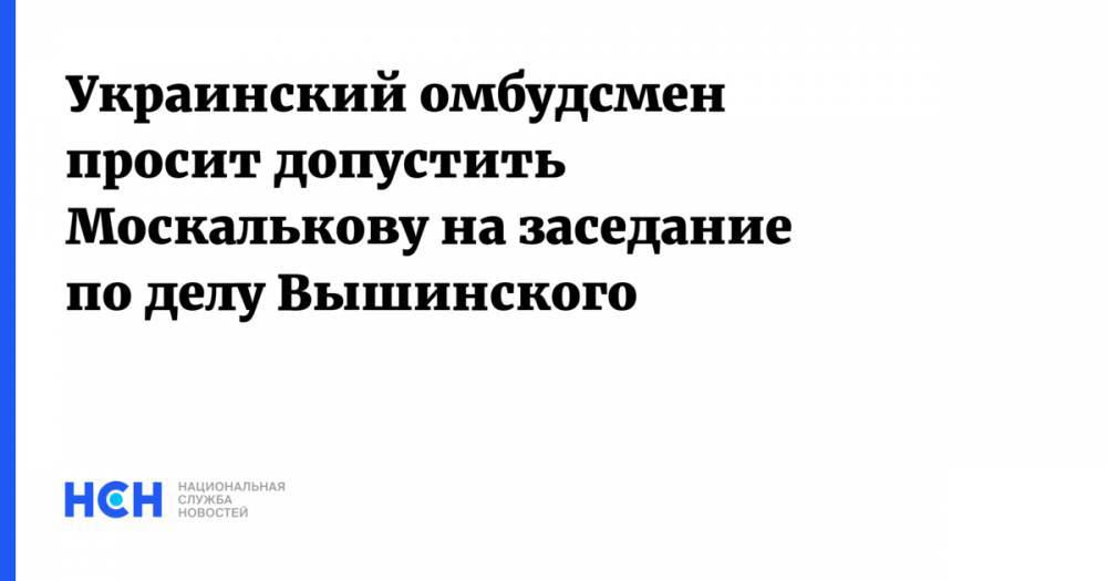 Владимир Путин - Мария Захарова - Кирилл Вышинский - Людмила Денисова - Мишель Бачелет - Татьяна Москалькова - Украинский омбудсмен просит обеспечить участие Москальковой в заседании по Вышинскому - nsn.fm - Россия - Украина - Киев