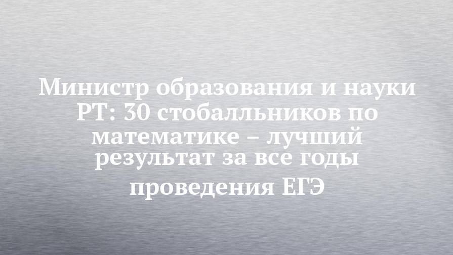 Рафис Бурганов - Министр образования и науки РТ: 30 стобалльников по математике – лучший результат за все годы проведения ЕГЭ - chelny-izvest.ru - Россия - респ. Татарстан - Набережные Челны - Казань