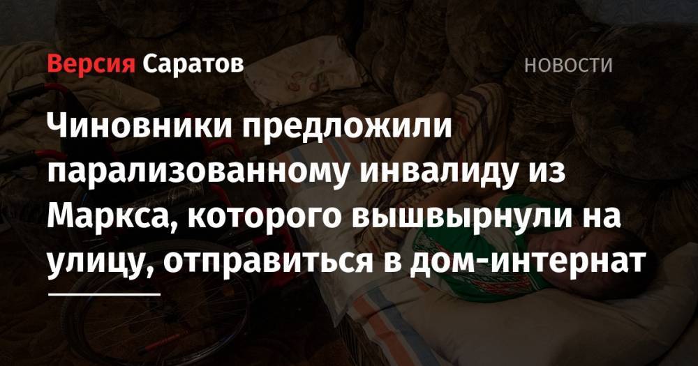 Валерий Радаев - Илья Варламов - Чиновники предложили парализованному инвалиду из Маркса, которого вышвырнули на улицу, отправиться в дом-интернат - nversia.ru - Саратовская обл. - район Марксовский