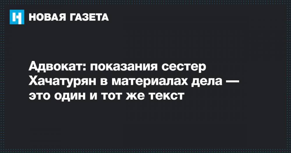 Марья Хачатурян - Ангелина Хачатурян - Алексей Липцер - Крестина Хачатурян - Адвокат: показания сестер Хачатурян в материалах дела — это один и тот же текст - novayagazeta.ru