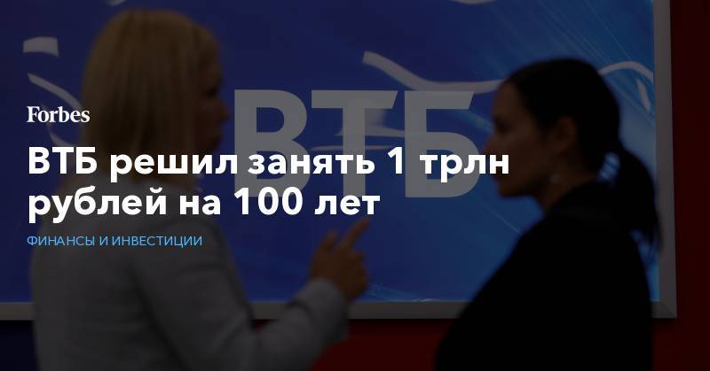 Ксения Юдаева - ВТБ решил занять 1 трлн рублей на 100 лет - forbes.ru - Россия
