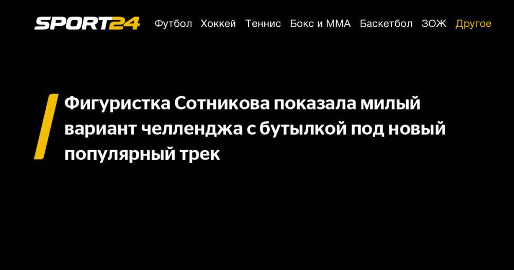 Алина Загитова - Аделина Сотникова - Фигуристка Сотникова показала милый вариант челленджа с&nbsp;бутылкой под новый популярный трек - sport24.ru - Россия - Сочи