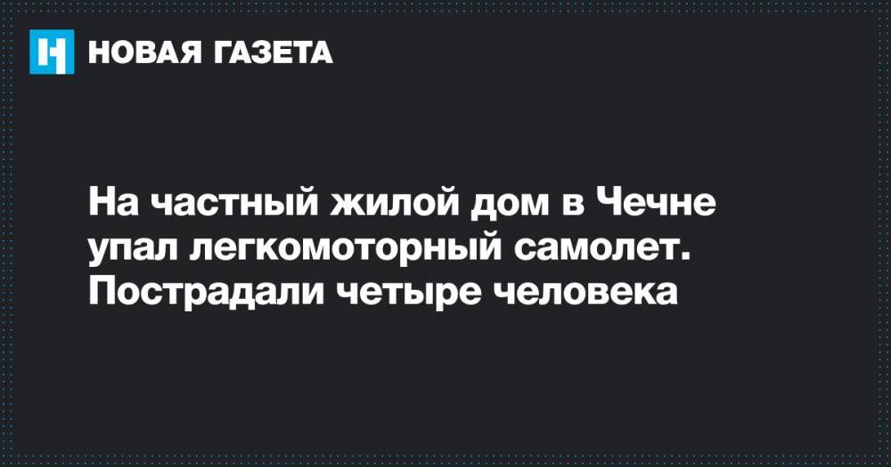 На частный жилой дом в Чечне упал легкомоторный самолет. Пострадали четыре человека - novayagazeta.ru - респ. Дагестан - респ. Чечня