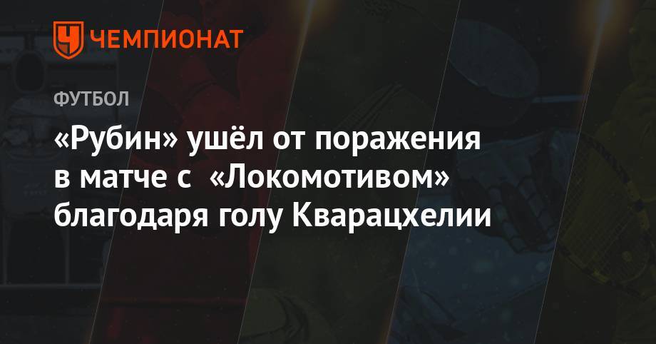 Антон Миранчук - «Рубин» ушёл от поражения в матче с «Локомотивом» благодаря голу Кварацхелии - championat.com - Москва - Россия - Казань