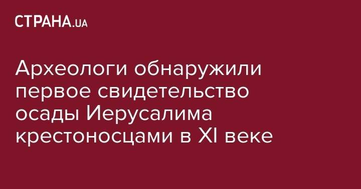 Археологи обнаружили первое свидетельство&nbsp;осады Иерусалима крестоносцами в XI веке - strana.ua - Израиль - Египет - Иерусалим