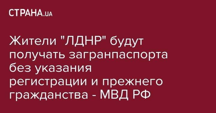 Жители "ЛДНР" будут получать загранпаспорта без указания регистрации и прежнего гражданства - МВД РФ - strana.ua - Россия - обл. Донецкая - Луганская обл. - ДНР - ЛНР - Ордло