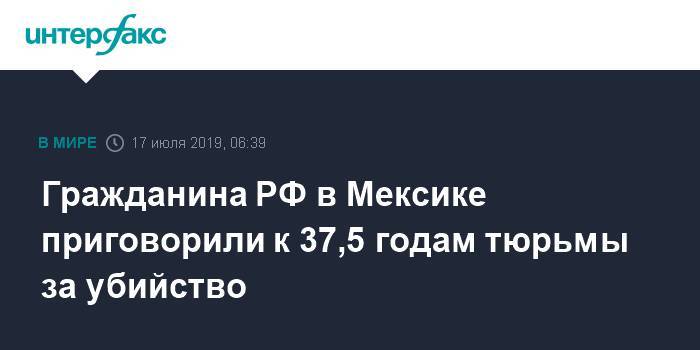 Алексей Макеев - Гражданина РФ в Мексике приговорили к 37,5 годам тюрьмы за убийство - interfax.ru - Москва - Россия - Мексика - Канкун