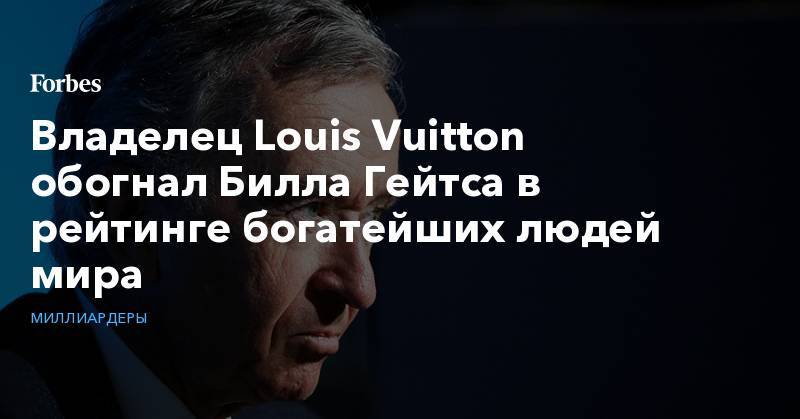 Бернар Арно - Вильям Гейтс - Джефф Безос - Уоррен Баффетт - Владелец Louis Vuitton обогнал Билла Гейтса в рейтинге богатейших людей мира - forbes.ru - США - Франция