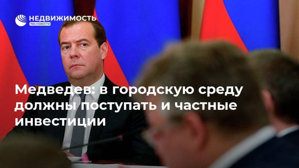 Дмитрий Медведев - Медведев: в городскую среду должны поступать и частные инвестиции - realty.ria.ru - Россия - Тула