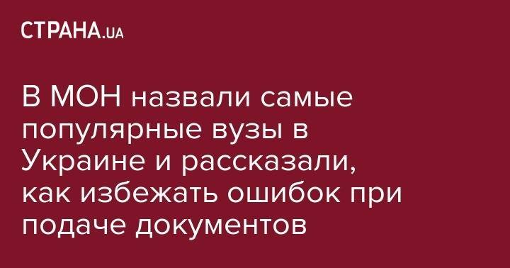 В МОН назвали самые популярные вузы в Украине и рассказали, как избежать ошибок при подаче документов - strana.ua - Украина - Киев - Крым - Львов