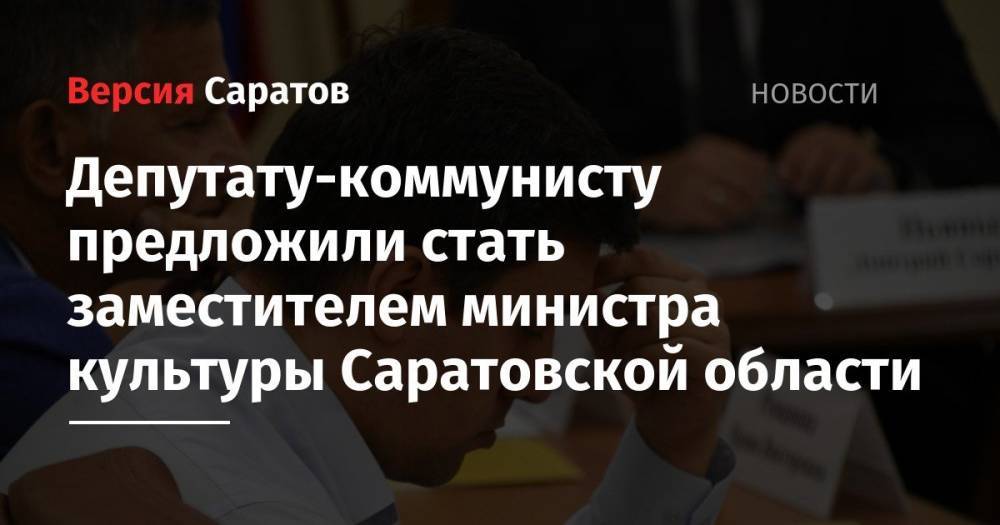 Николай Бондаренко - Депутату-коммунисту предложили стать заместителем министра культуры Саратовской области - nversia.ru - Россия - Саратов